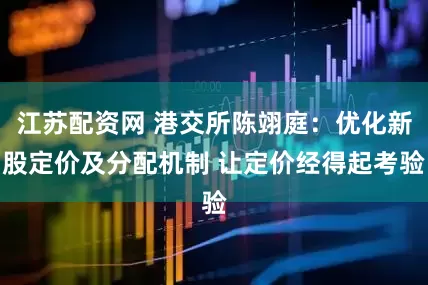 江苏配资网 港交所陈翊庭：优化新股定价及分配机制 让定价经得起考验